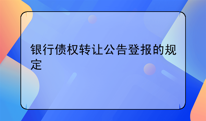 银行债权转让公告登报的规定
