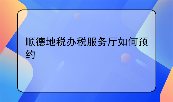 顺德地税办税服务厅如何预约