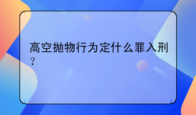高空抛物行为定什么罪入刑？