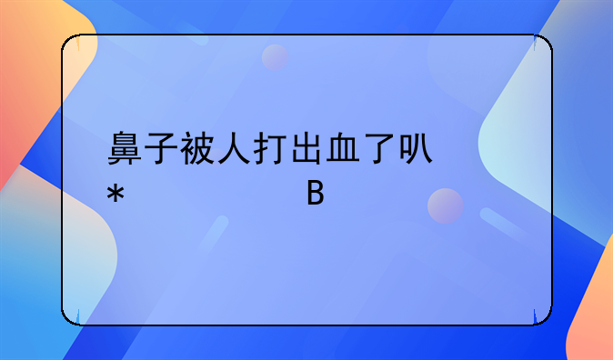 鼻子被人打出血了可以报警吗