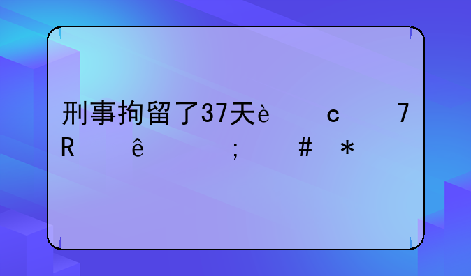 刑事拘留了37天还不放人怎么办