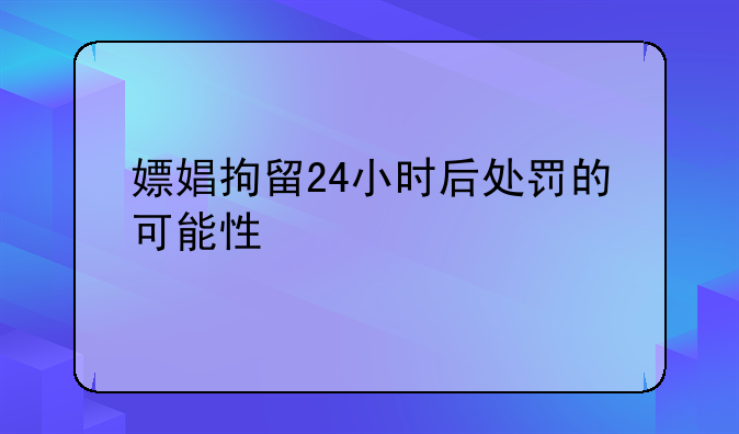 嫖娼拘留24小时后处罚的可能性