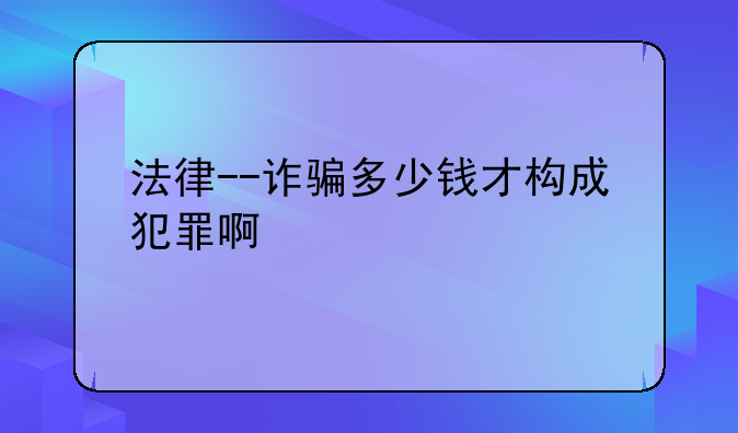 法律--诈骗多少钱才构成犯罪啊