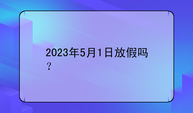 2023年5月1日放假吗？