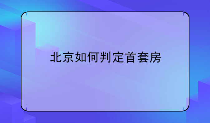 北京如何判定首套房
