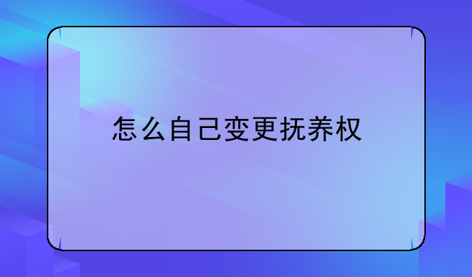 怎么自己变更抚养权