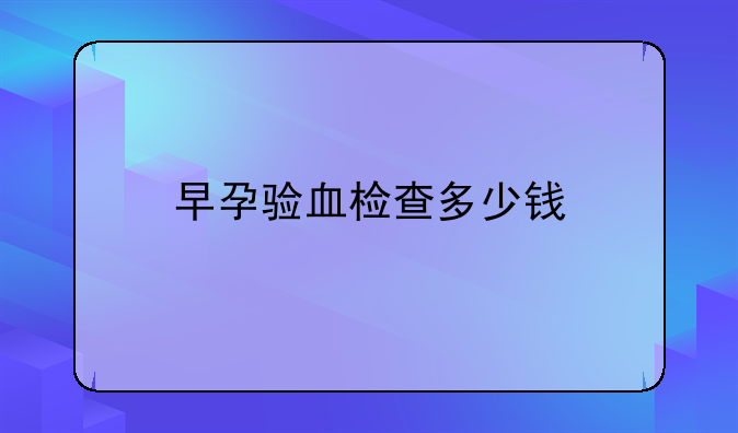 早孕验血检查多少钱