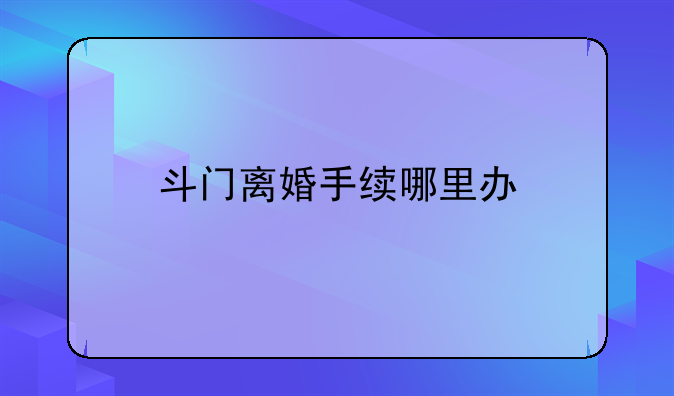 斗门离婚手续哪里办