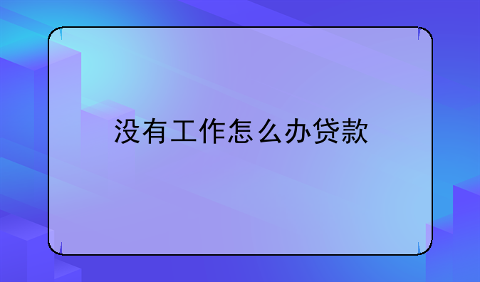 没有工作怎么办贷款