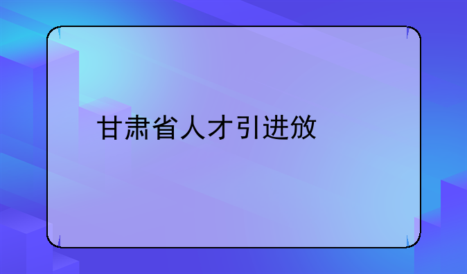 甘肃省人才引进政策