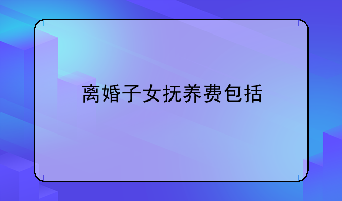 离婚子女抚养费包括