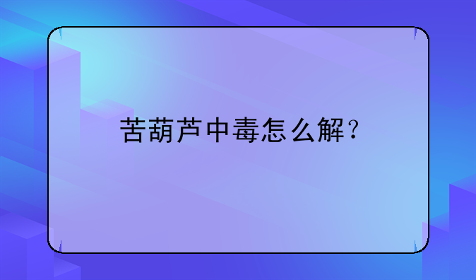 苦葫芦中毒怎么解？