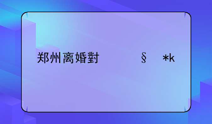郑州离婚小孩抚养费
