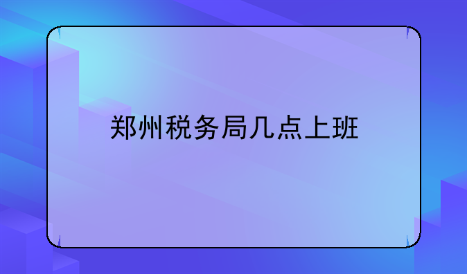 郑州税务局几点上班