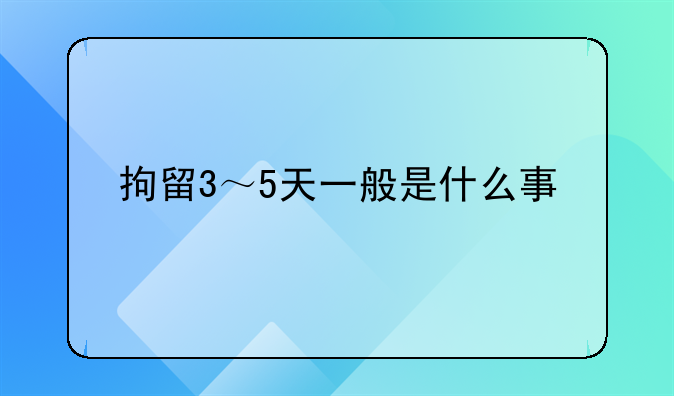 拘留3～5天一般是什么事
