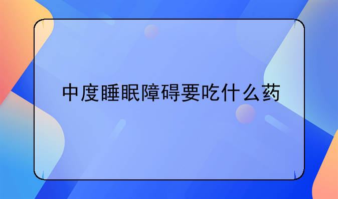 中度睡眠障碍要吃什么药