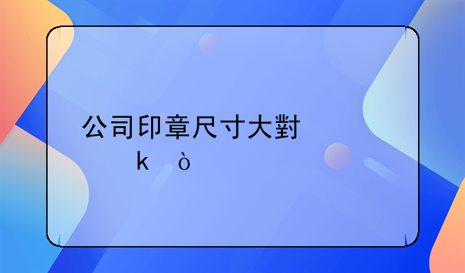 公司印章尺寸大小规定？