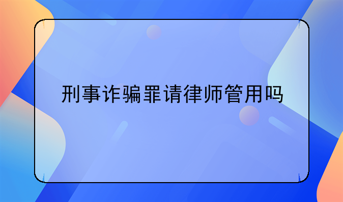 刑事诈骗罪请律师管用吗
