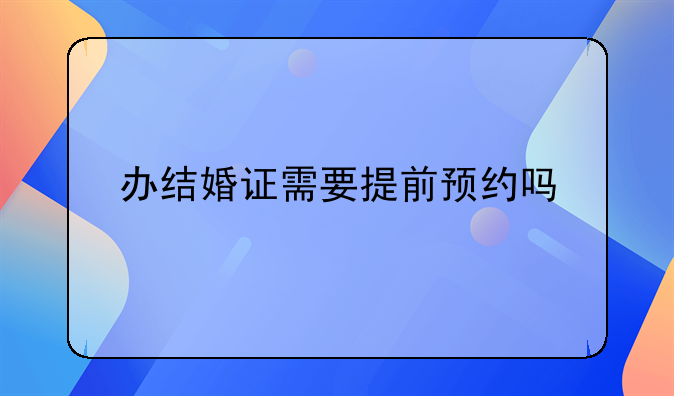 办结婚证需要提前预约吗