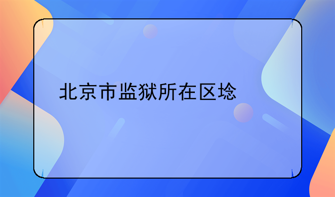 北京市监狱所在区域详解