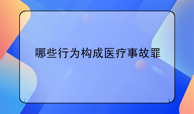 哪些行为构成医疗事故罪
