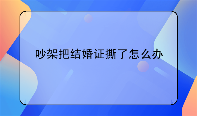 吵架把结婚证撕了怎么办