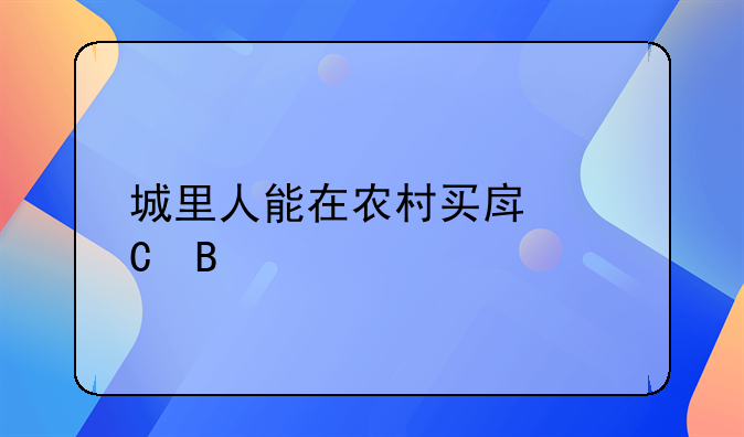 城里人能在农村买房子吗