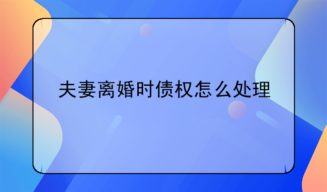 夫妻离婚时债权怎么处理