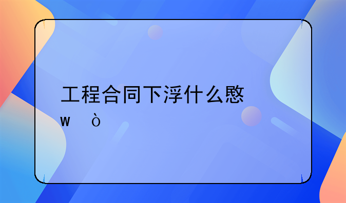 工程合同下浮什么意思？