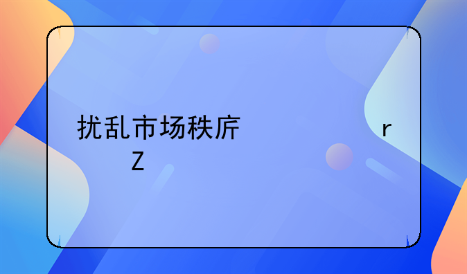 扰乱市场秩序罪最新规定