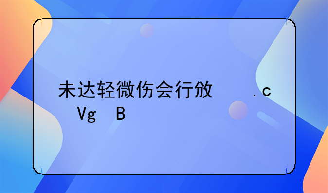 未达轻微伤会行政拘留吗