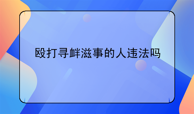 殴打寻衅滋事的人违法吗