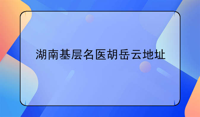 湖南基层名医胡岳云地址