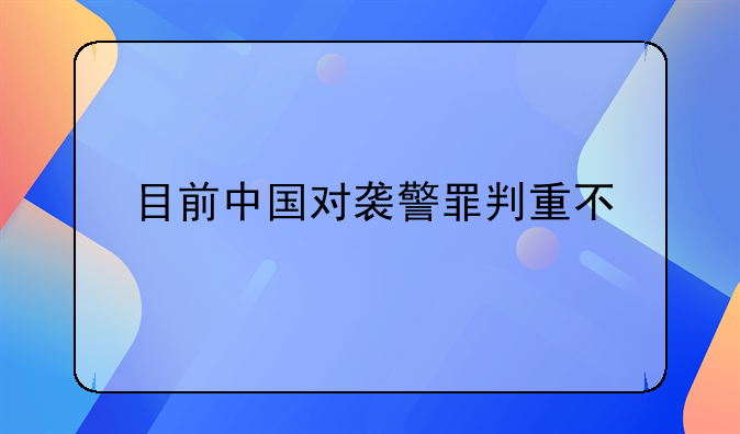 目前中国对袭警罪判重不