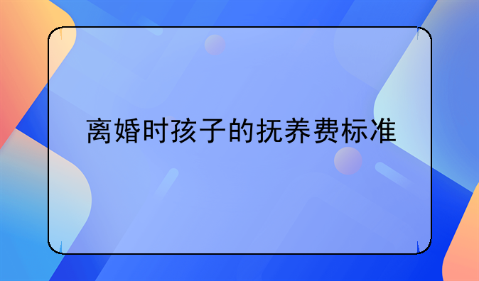 离婚时孩子的抚养费标准