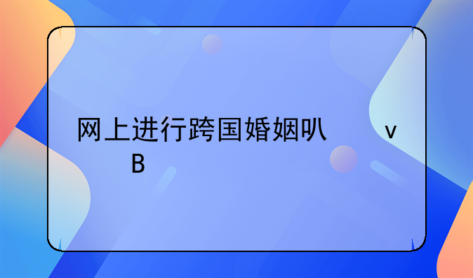 网上进行跨国婚姻可靠吗