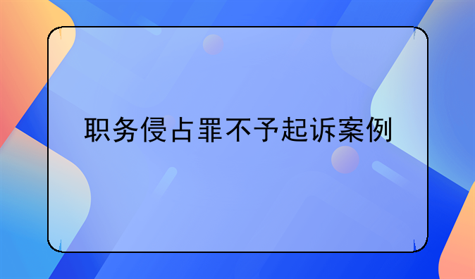 职务侵占罪不予起诉案例