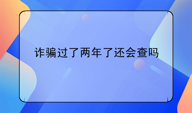 诈骗过了两年了还会查吗