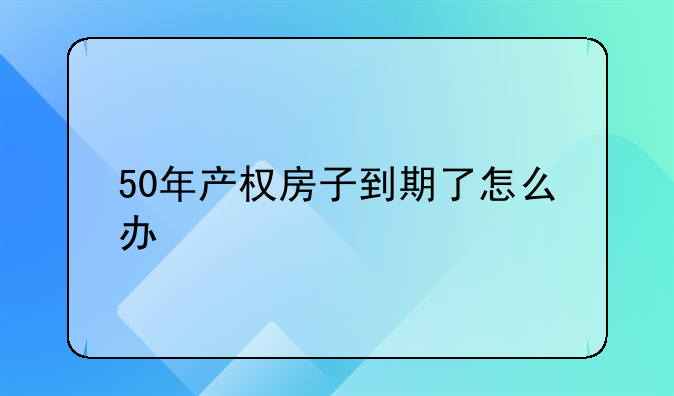 50年产权房子到期了怎么办