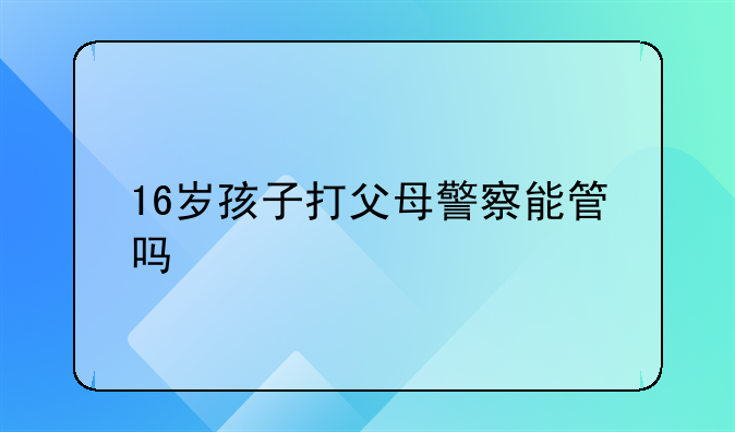 16岁孩子打父母警察能管吗