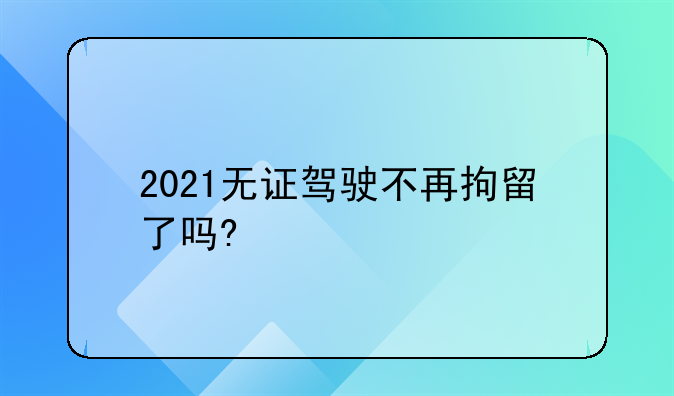 2021无证驾驶不再拘留了吗?