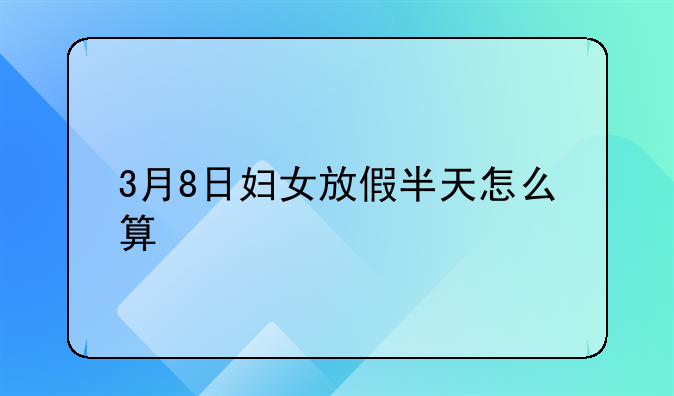 3月8日妇女放假半天怎么算
