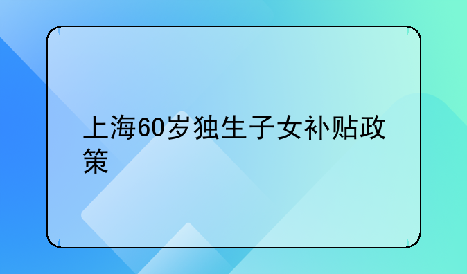 上海60岁独生子女补贴政策