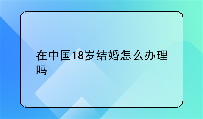 在中国18岁结婚怎么办理吗