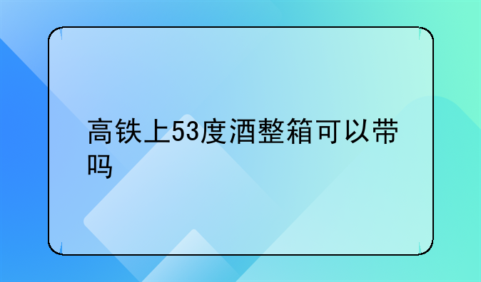 高铁上53度酒整箱可以带吗