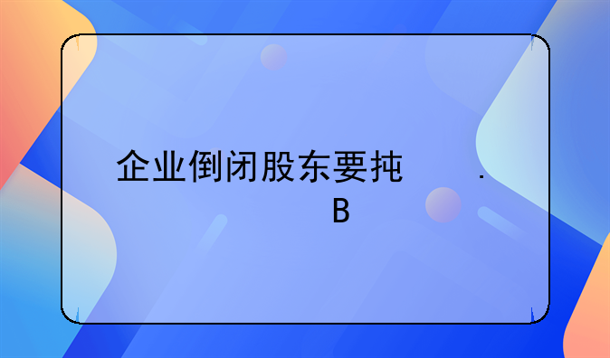 企业倒闭股东要承担责任吗