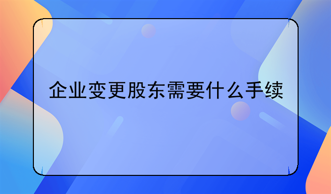 企业变更股东需要什么手续