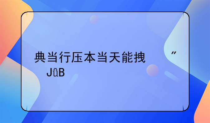 典当行压本当天能拿到钱吗