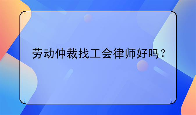 劳动仲裁找工会律师好吗？