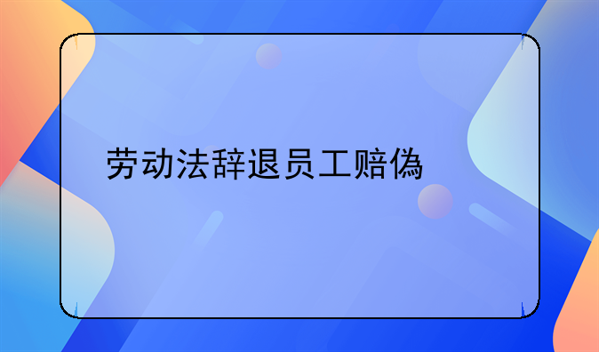 劳动法辞退员工赔偿标准n+1